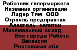 Работник гипермаркета › Название организации ­ Лидер Тим, ООО › Отрасль предприятия ­ Алкоголь, напитки › Минимальный оклад ­ 28 050 - Все города Работа » Вакансии   . Ростовская обл.,Каменск-Шахтинский г.